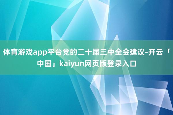 体育游戏app平台党的二十届三中全会建议-开云「中国」kaiyun网页版登录入口