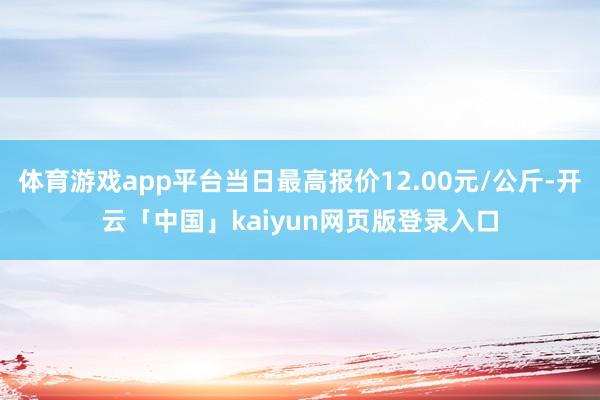 体育游戏app平台当日最高报价12.00元/公斤-开云「中国」kaiyun网页版登录入口