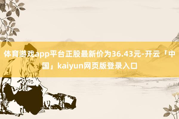 体育游戏app平台正股最新价为36.43元-开云「中国」kaiyun网页版登录入口