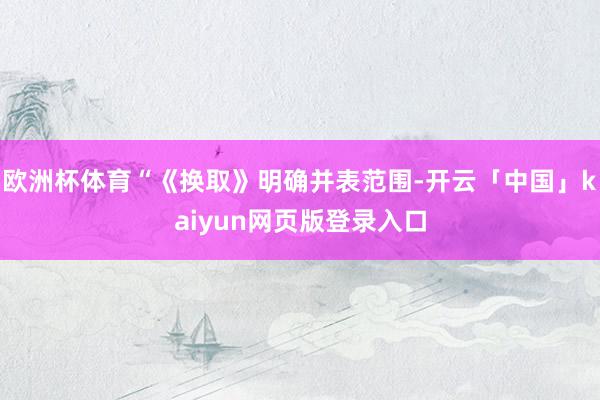 欧洲杯体育“《换取》明确并表范围-开云「中国」kaiyun网页版登录入口