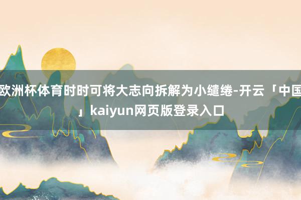 欧洲杯体育时时可将大志向拆解为小缱绻-开云「中国」kaiyun网页版登录入口