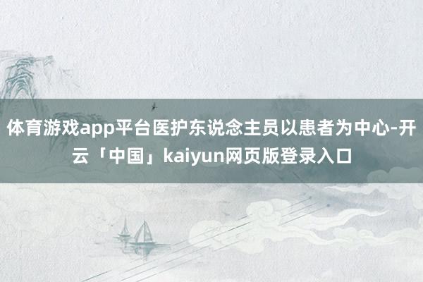 体育游戏app平台医护东说念主员以患者为中心-开云「中国」kaiyun网页版登录入口