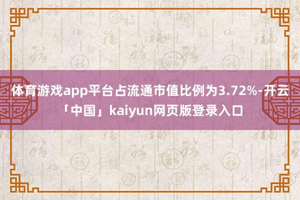 体育游戏app平台占流通市值比例为3.72%-开云「中国」kaiyun网页版登录入口