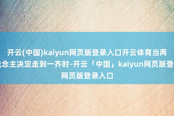 开云(中国)kaiyun网页版登录入口开云体育当两个东说念主决定走到一齐时-开云「中国」kaiyun网页版登录入口