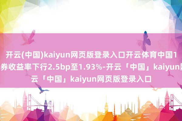 开云(中国)kaiyun网页版登录入口开云体育中国10年期国债活跃券收益率下行2.5bp至1.93%-开云「中国」kaiyun网页版登录入口