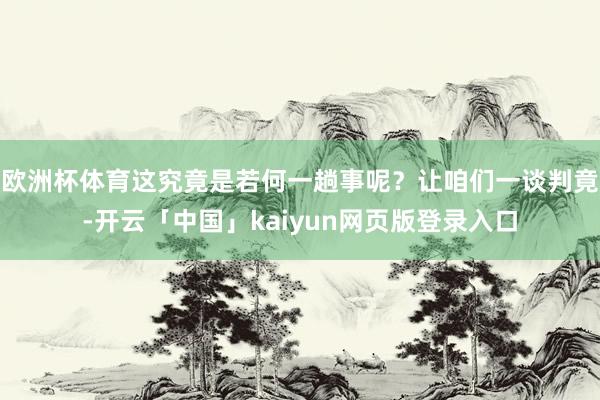 欧洲杯体育这究竟是若何一趟事呢？让咱们一谈判竟-开云「中国」kaiyun网页版登录入口