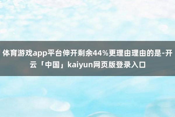 体育游戏app平台伸开剩余44%更理由理由的是-开云「中国」kaiyun网页版登录入口