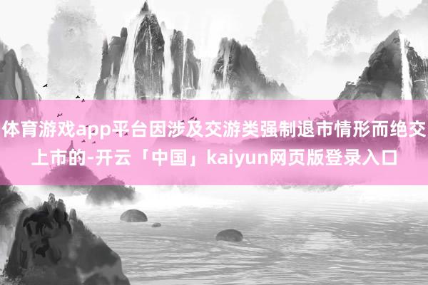 体育游戏app平台因涉及交游类强制退市情形而绝交上市的-开云「中国」kaiyun网页版登录入口