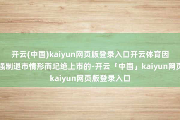 开云(中国)kaiyun网页版登录入口开云体育因涉及交游类强制退市情形而圮绝上市的-开云「中国」kaiyun网页版登录入口