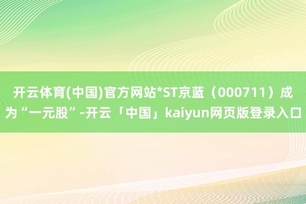 开云体育(中国)官方网站*ST京蓝（000711）成为“一元股”-开云「中国」kaiyun网页版登录入口