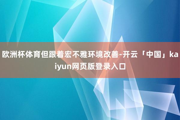 欧洲杯体育但跟着宏不雅环境改善-开云「中国」kaiyun网页版登录入口