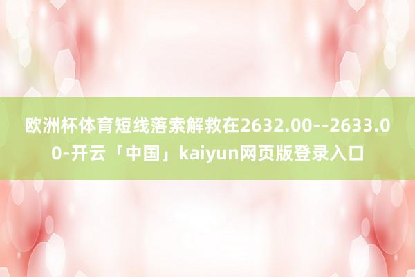 欧洲杯体育短线落索解救在2632.00--2633.00-开云「中国」kaiyun网页版登录入口