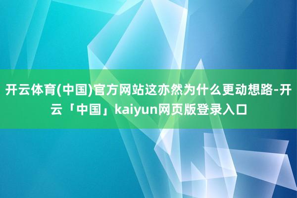 开云体育(中国)官方网站这亦然为什么更动想路-开云「中国」kaiyun网页版登录入口