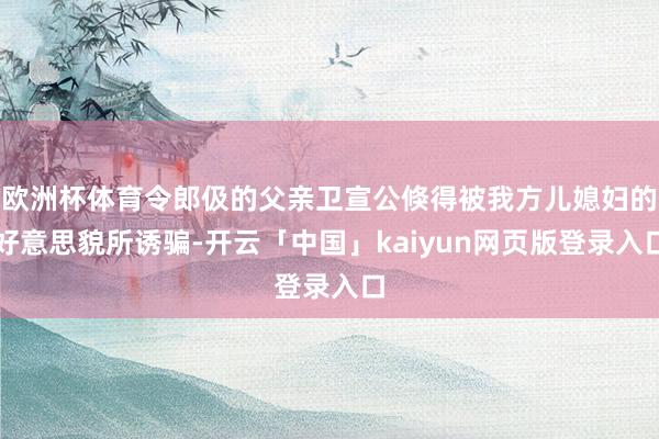 欧洲杯体育令郎伋的父亲卫宣公倏得被我方儿媳妇的好意思貌所诱骗-开云「中国」kaiyun网页版登录入口