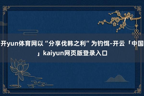 开yun体育网以“分享伐韩之利”为钓饵-开云「中国」kaiyun网页版登录入口