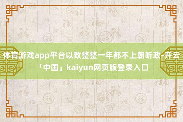 体育游戏app平台以致整整一年都不上朝听政-开云「中国」kaiyun网页版登录入口