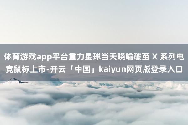 体育游戏app平台重力星球当天晓喻破茧 X 系列电竞鼠标上市-开云「中国」kaiyun网页版登录入口