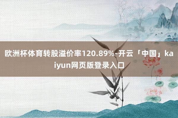 欧洲杯体育转股溢价率120.89%-开云「中国」kaiyun网页版登录入口