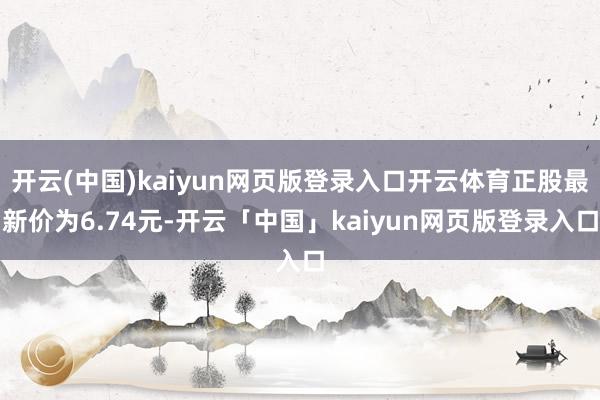 开云(中国)kaiyun网页版登录入口开云体育正股最新价为6.74元-开云「中国」kaiyun网页版登录入口
