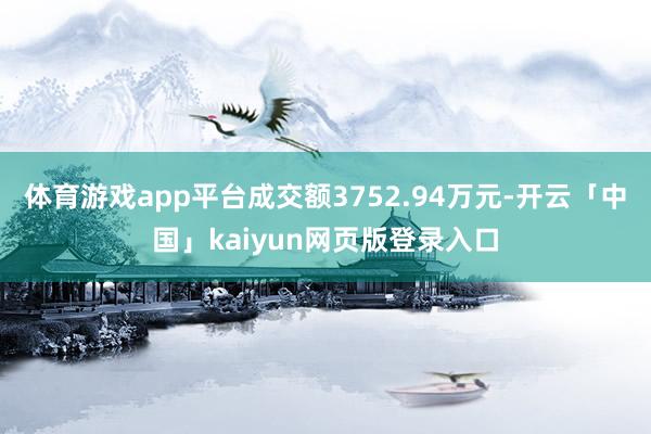 体育游戏app平台成交额3752.94万元-开云「中国」kaiyun网页版登录入口