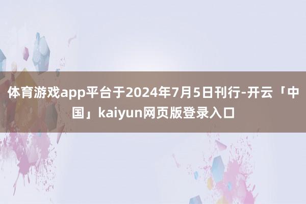 体育游戏app平台于2024年7月5日刊行-开云「中国」kaiyun网页版登录入口