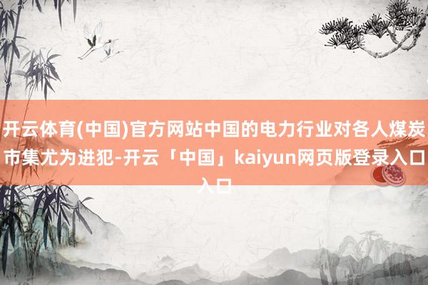 开云体育(中国)官方网站中国的电力行业对各人煤炭市集尤为进犯-开云「中国」kaiyun网页版登录入口