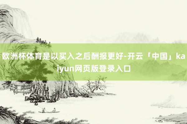 欧洲杯体育是以买入之后酬报更好-开云「中国」kaiyun网页版登录入口