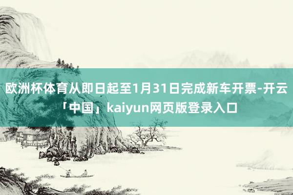 欧洲杯体育从即日起至1月31日完成新车开票-开云「中国」kaiyun网页版登录入口