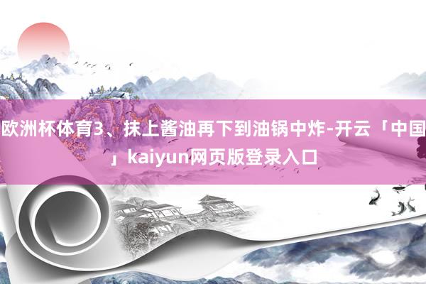 欧洲杯体育3、抹上酱油再下到油锅中炸-开云「中国」kaiyun网页版登录入口