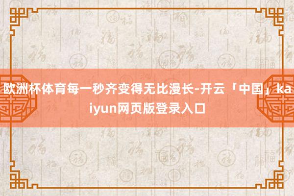 欧洲杯体育每一秒齐变得无比漫长-开云「中国」kaiyun网页版登录入口