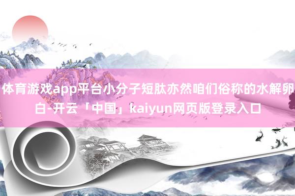 体育游戏app平台小分子短肽亦然咱们俗称的水解卵白-开云「中国」kaiyun网页版登录入口