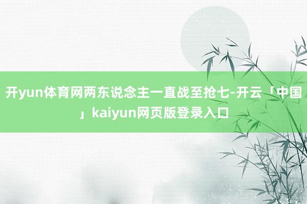 开yun体育网两东说念主一直战至抢七-开云「中国」kaiyun网页版登录入口