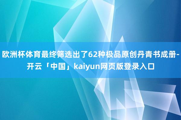 欧洲杯体育最终筛选出了62种极品原创丹青书成册-开云「中国」kaiyun网页版登录入口