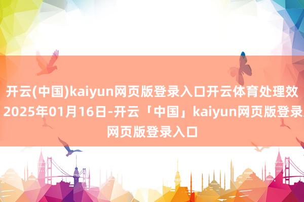 开云(中国)kaiyun网页版登录入口开云体育处理效用：2025年01月16日-开云「中国」kaiyun网页版登录入口