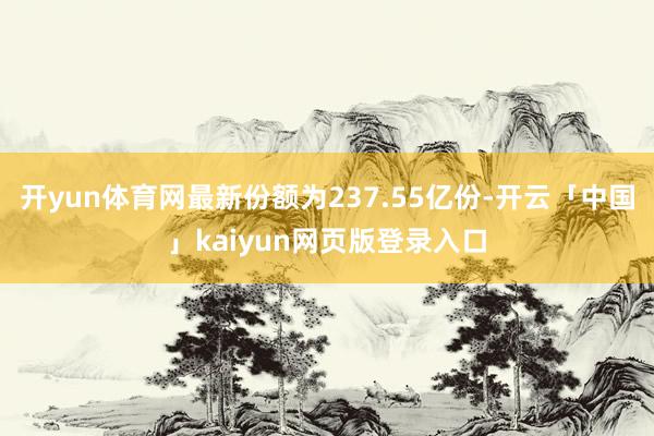 开yun体育网最新份额为237.55亿份-开云「中国」kaiyun网页版登录入口
