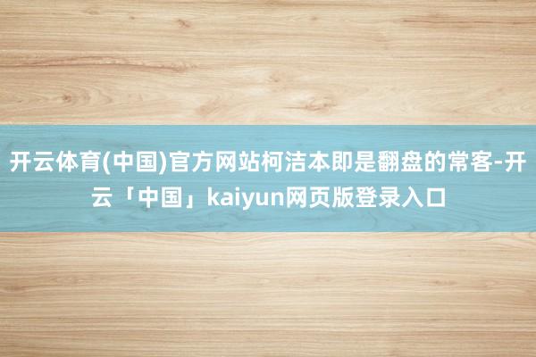 开云体育(中国)官方网站柯洁本即是翻盘的常客-开云「中国」kaiyun网页版登录入口