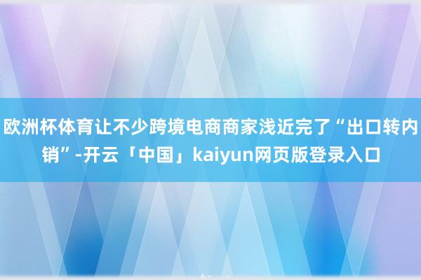 欧洲杯体育让不少跨境电商商家浅近完了“出口转内销”-开云「中国」kaiyun网页版登录入口
