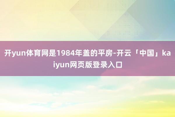 开yun体育网是1984年盖的平房-开云「中国」kaiyun网页版登录入口