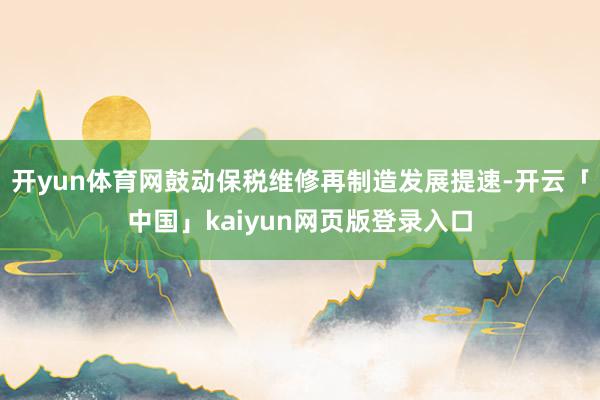 开yun体育网鼓动保税维修再制造发展提速-开云「中国」kaiyun网页版登录入口