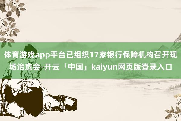 体育游戏app平台已组织17家银行保障机构召开现场治愈会-开云「中国」kaiyun网页版登录入口