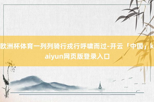 欧洲杯体育一列列骑行戎行呼啸而过-开云「中国」kaiyun网页版登录入口