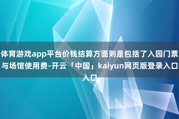 体育游戏app平台价钱结算方面则是包括了入园门票与场馆使用费-开云「中国」kaiyun网页版登录入口
