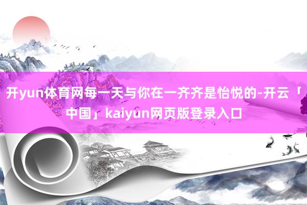 开yun体育网每一天与你在一齐齐是怡悦的-开云「中国」kaiyun网页版登录入口