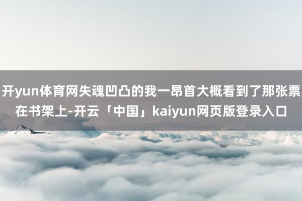 开yun体育网失魂凹凸的我一昂首大概看到了那张票在书架上-开云「中国」kaiyun网页版登录入口