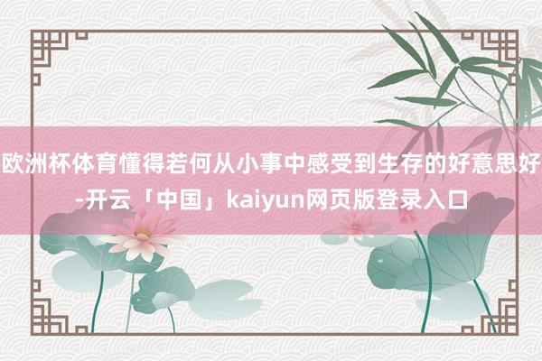 欧洲杯体育懂得若何从小事中感受到生存的好意思好-开云「中国」kaiyun网页版登录入口