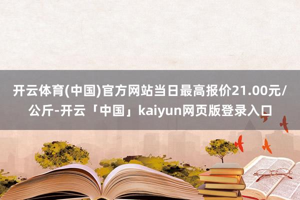 开云体育(中国)官方网站当日最高报价21.00元/公斤-开云「中国」kaiyun网页版登录入口
