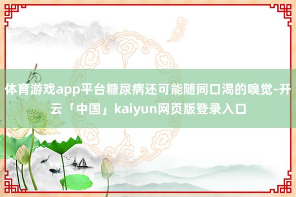 体育游戏app平台糖尿病还可能随同口渴的嗅觉-开云「中国」kaiyun网页版登录入口
